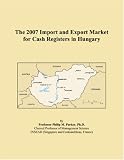 The 2007 Import and Export Market for Cash Registers in Hungary (Philip M. Parker)