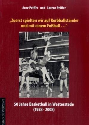 Die Werkstatt "Zuerst spielten wir auf Korbballst&auml;nder und mit einem Fu&szlig;ball": 50 Jahre Basketball in Westerstede (1958 bis 2008)