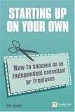Starting Up on Your Own: How to Succeed as an Independent Consultant or Freelance