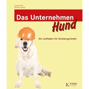 Das Unternehmen Hund: Ein Leitfaden f&uuml;r Existenzgr&uuml;nder