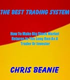 Chris Beanie. The Best Trading System - How To Make Big Stock Market Returns In The Long Run As A Trader Or Investor.