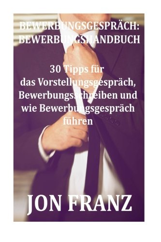 Bewerbungsgespräch: Bewerbungshandbuch: 30 Tipps für das Vorstellungsgespräch, Bewerbungsschreiben und wie Bewebungsgespräch führen (Volume 1) (German Edition)