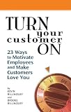 Turn Your Customer on: 23 Ways to Motivate Employees and Make Customers Love You