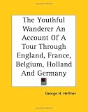 The Youthful Wanderer an Account of a Tour Through England, France, Belgium, Holland And Germany