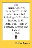 The Indian Captive: A Narrative Of The Adventures And Sufferings Of Matthew Brayton, In His Thirty-Four Years Of Captivity Among The Indians (1860)