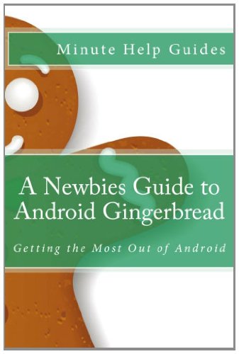 A Newbies Guide to Android Gingerbread: Getting the Most Out of Android
