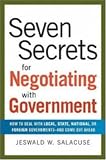 Seven Secrets for Negotiating with Government: How to Deal with Local, State, National, or Foreign Governments--and Come Out Ahead