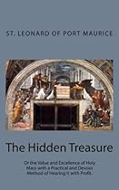 The Hidden Treasure: Or the Value and Excellence of Holy Mass with a Practical and Devout Method of Hearing It with Profit.