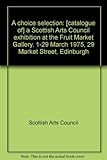 A choice selection : [catalogue of] a Scottish Arts Council exhibition at the Fruit Market Gallery, 1-29 March 1975, 29 Market Street, Edinburgh