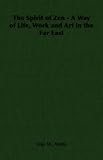 The spirit of Zen: a way of life,: Work and art in the Far East (The Wisdom of the East)