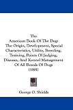 The American Book Of The Dog: The Origin, Development, Special Characteristics, Utility, Breeding, Training, Points Of Judging, Diseases, And Kennel Management Of All Breeds Of Dogs (1891)