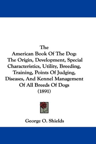 The American Book Of The Dog: The Origin, Development, Special Characteristics, Utility, Breeding, Training, Points Of Judging, Diseases, And Kennel Management Of All Breeds Of Dogs (1891)