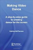 Making Video Dance: A Step-by-Step Guide to Creating Dance for the Screen