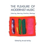 The Pleasure of Modernist Music: Listening, Meaning, Intention, Ideology (Eastman Studies in Music)