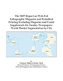 The 2007 Report on Web-Fed Lithographic Magazine and Periodical Printing Excluding Magazine and Comic Supplements for Sunday Newspapers: World Market Segmentation by City