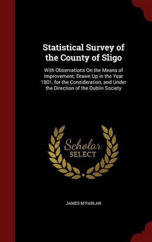 Statistical Survey of the County of Sligo: With Observations On the Means of Improvement; Drawn Up in the Year 1801, for the Consideration, and Under the Direction of the Dublin Society