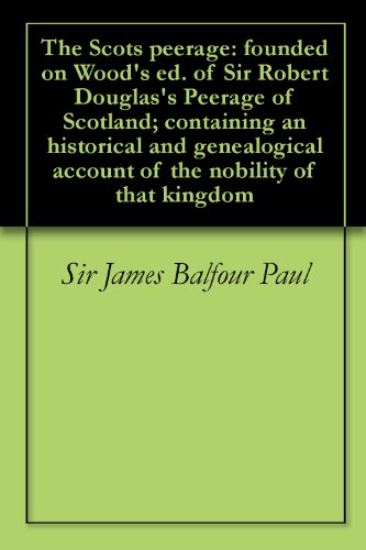 The Scots peerage: founded on Wood's ed. of Sir Robert Douglas's Peerage of Scotland; containing an historical and genealogical account of the nobility of that kingdom