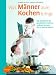 Image of Was Männer zum Kochen bringt: Das Kochbuch für geschiedene Männer und verheiratete, die es bleiben wollen