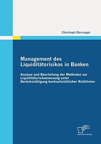 Management des Liquiditätsrisikos in Banken: Analyse und Beurteilung der Methoden zur Liquiditätsrisikomessung unter Berücksichtigung bankaufsichtlicher Richtlinien (German Edition)