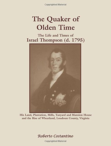 The Quaker of Olden Time: The Life and Times of Israel Thompson (d. 1795)--His Land, Plantation, Mills, Tanyard & Mansion House, and the Rise of Wheatland, Loudoun County, Virginia