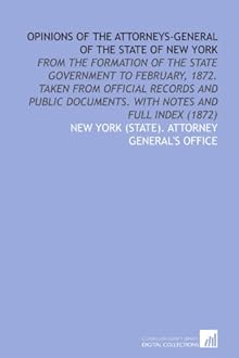 Opinions of the Attorneys-General of the State of New York: From the Formation of the State Government to February, 1872. Taken From Official Records and ... Documents. With Notes and Full Index (1872) New York (State). Attorney General's Office