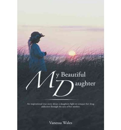 [(My Beautiful Daughter: An Inspirational True Story About a Daughters Fight to Conquer Her Drug Addiction Through the Eyes of Her Mother )] [Author: Vanessa Wales] [Nov-2011]