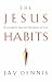 The Jesus Habits: Exercising the Spiritual Disciplines of Jesus