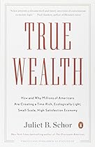 True Wealth: How and Why Millions of Americans Are Creating a Time-Rich,Ecologically Light,Sm all-Scale, High-Satisfaction Economy