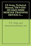US Army, Technical Manual, TM 9-1315-249-12&P, 81MM MORTAR TRAINING DEVICE: 81MM SABOT (INERT) M1, AND 22MM SUB-CALIBER PRACTICE CARTRIDGE M744, M745, M746, AND M747, 1990