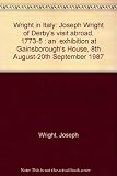 Wright in Italy : Joseph Wright of Derby's visit abroad, 1773-5 : an exhibition at Gainsborough's House, 8th August-20th September 1987