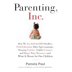 Parenting, Inc.: How We Are Sold on $800 Strollers, Fetal Education, Baby Sign Language, Sleeping Coaches, Toddler Couture, and Diaper