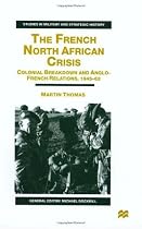 THE FRENCH NORTH AFRICAN CRISIS: Colonial Breakdown and Anglo-Fre: Colonial Breakdown And Anglo-French Relations, 1945-62