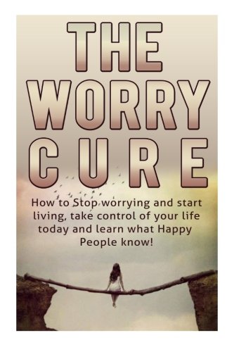How To Stop Worrying And Start Living: The Worry Cure: Take control of your life today and learn what happy people know! (How To Stop Worrying and ... Stress and anxiety, Worry and Anxiety)