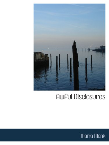 Awful Disclosures: Containing Also Many Incidents Never before Publ