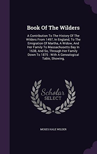 Book Of The Wilders: A Contribution To The History Of The Wilders From 1497, In England, To The Emigration Of Martha, A Widow, And Her Family To ... To 1875 : With A Genealogical Table, Showing,