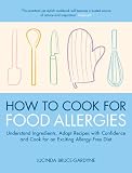 How To Cook for Food Allergies: Understand Ingredients, Adapt Recipes with Confidence and Cook for an Exciting Allergy-Free Diet