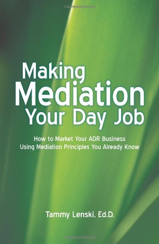 Making Mediation Your Day Job: How to Market Your ADR Business Using Mediation Principles You Already Know