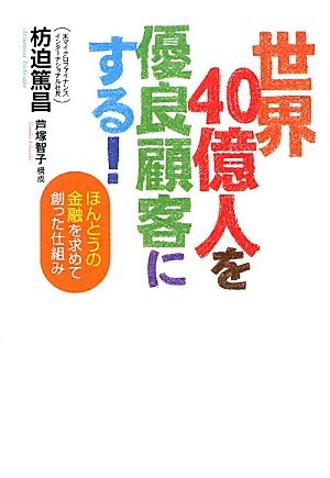 世界40億人を優良顧客にする！ (ほんとうの金融を求めて創った仕組み)
