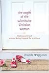 The Myth Of The Submissive Christian Woman: Walking with God without Being Stepped On by Others