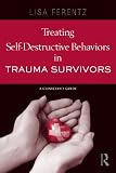 Treating Self-Destructive Behaviors in Trauma Survivors: A Clinician's Guide