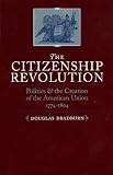 The Citizenship Revolution : Politics And The Creation Of The American Union, 1774-1804