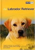 The Labrador Retriever: A Guide to Selection, Care, Nutrition, Upbringing, Training, Breeding, Sports and Play (About Pets)