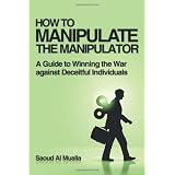 How to Manipulate the Manipulator: A Guide to Winning the War Against Deceitful Individualsby Saoud Al Mualla