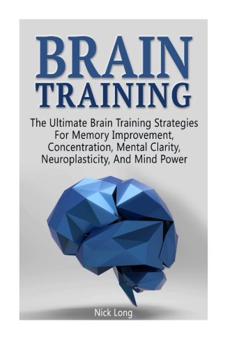 Brain Training: The Ultimate Brain Training Strategies For Memory Improvement, Concentration, Mental Clarity, Neuroplasticity, And Mind Power (Brain Training, Memory Improvement, Brain Plasticity), by Nick Long