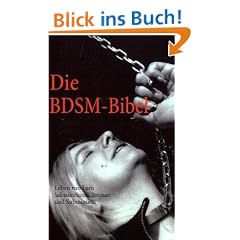 Die BDSM-Bibel: Leben rund um Sadomasochismus, Dominanz und Submission