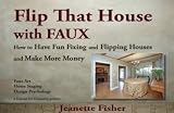 Flip That House with FAUX: How to Have Fun Fixing and Flipping Houses and Make More Money