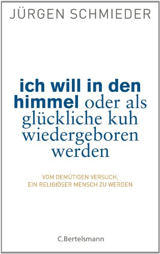 Ich will in den Himmel oder als glückliche Kuh wiedergeboren werden: Vom demütigen Versuch, ein religiöser Mensch zu werden (German Edition)