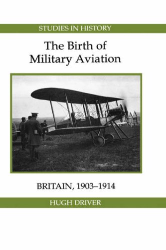 The Birth of Military Aviation: Britain, 1903-1914 (Royal Historical Society Studies in History New Series)
