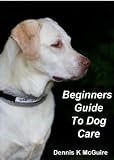 Beginners Guide To Dog Care: A book about information about dogs, either care for a dog or care for a puppy and other different pet services such as kennels for a dog