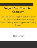 No Job? Start Your Own Company_ Low Initial Cost, High Potential Ventures That Will Generate Income. Avoiding Scams, Finding Ideas, Support and Startup Money